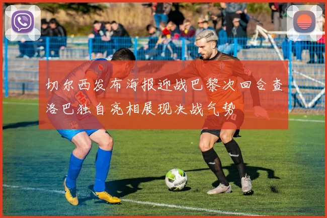 切尔西发布海报迎战巴黎次回合查洛巴独自亮相展现决战气势