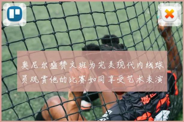 奥尼尔盛赞文班为完美现代内线球员观赏他的比赛如同享受艺术表演