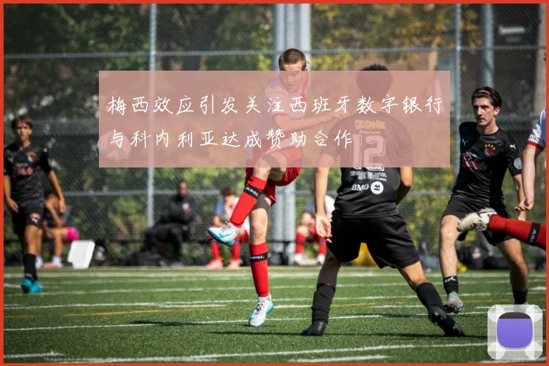 梅西效应引发关注西班牙数字银行与科内利亚达成赞助合作