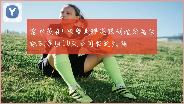 富尔茨在G联盟表现亮眼创造新高助球队争胜10天合同临近到期