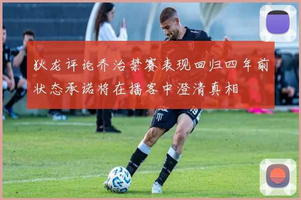 狄龙评论乔治禁赛表现回归四年前状态承诺将在播客中澄清真相