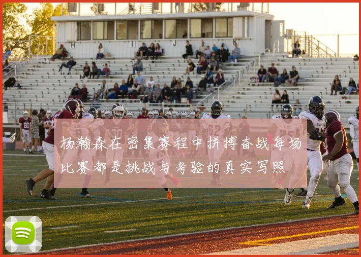 杨瀚森在密集赛程中拼搏奋战每场比赛都是挑战与考验的真实写照