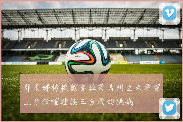 邓雨婷转校俄克拉荷马州立大学穿上牛仔帽迎接三分雨的挑战