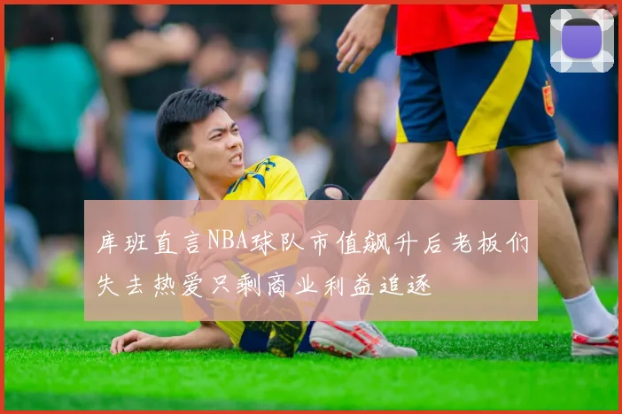 库班直言NBA球队市值飙升后老板们失去热爱只剩商业利益追逐