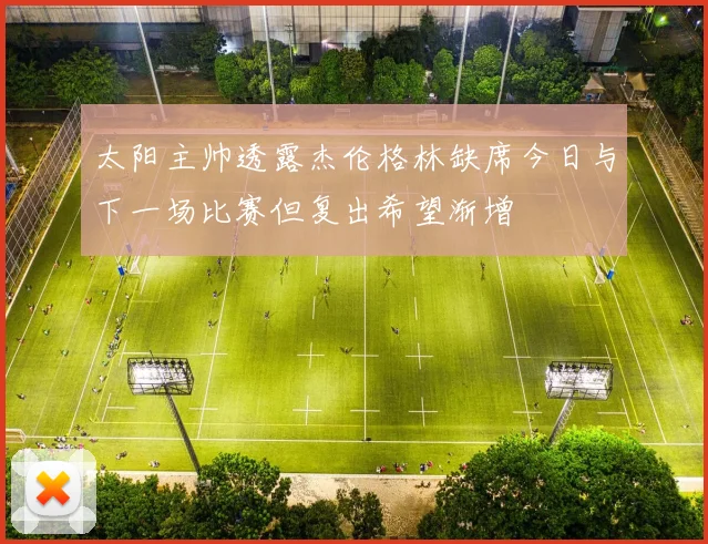 太阳主帅透露杰伦格林缺席今日与下一场比赛但复出希望渐增