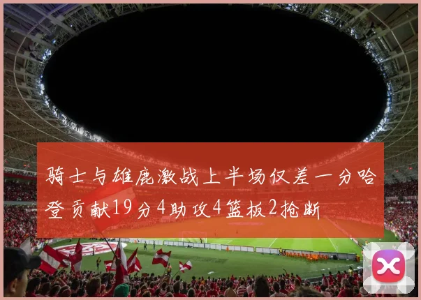骑士与雄鹿激战上半场仅差一分哈登贡献19分4助攻4篮板2抢断