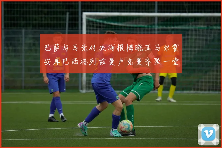 巴萨与马竞对决海报揭晓亚马尔霍安库巴西格列兹曼卢克曼齐聚一堂