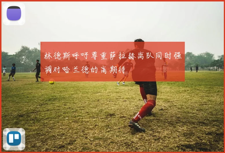 林德斯呼吁尊重萨拉赫离队同时强调对哈兰德的高期待
