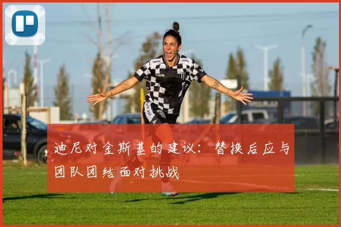 迪尼对金斯基的建议：替换后应与团队团结面对挑战