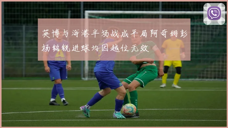 英博与海港半场战成平局阿奇姆彭杨铭锐进球均因越位无效