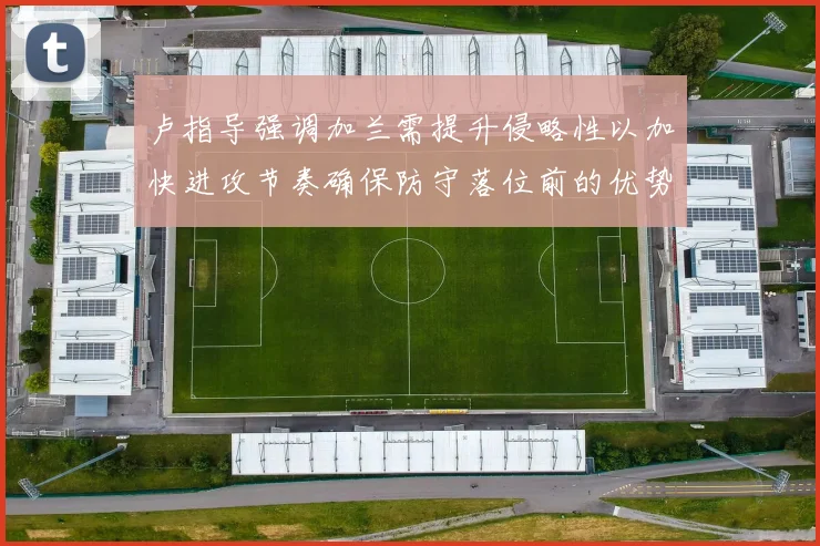 卢指导强调加兰需提升侵略性以加快进攻节奏确保防守落位前的优势