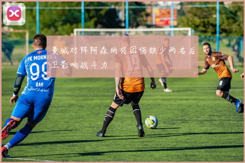 曼城对阵阿森纳将因伤缺少两名后卫影响战斗力