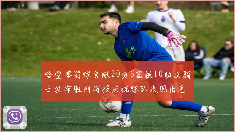 哈登零罚球贡献20分6篮板10助攻骑士发布胜利海报庆祝球队表现出色