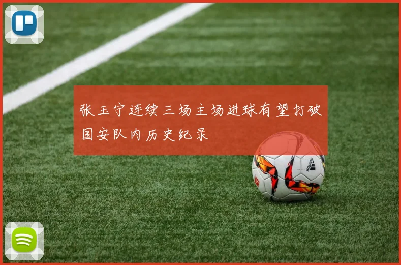 张玉宁连续三场主场进球有望打破国安队内历史纪录
