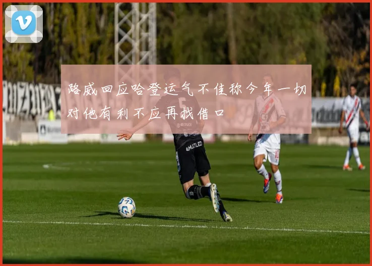 路威回应哈登运气不佳称今年一切对他有利不应再找借口