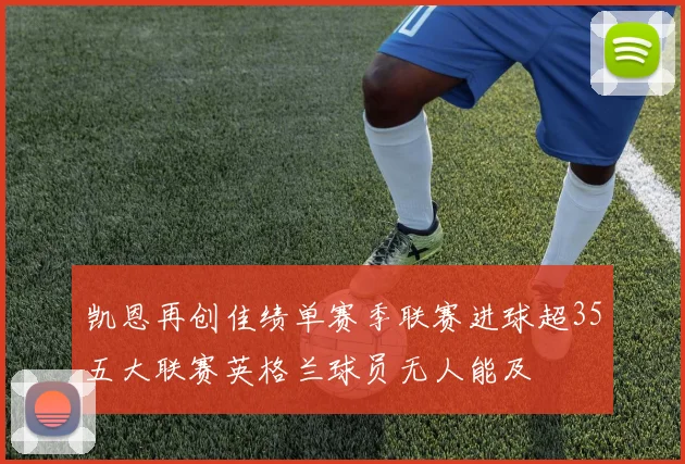 凯恩再创佳绩单赛季联赛进球超35五大联赛英格兰球员无人能及