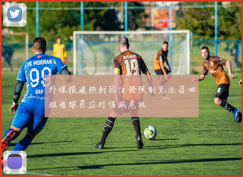 外媒报道热刺因注册限制无法召回租借球员应对伤病危机