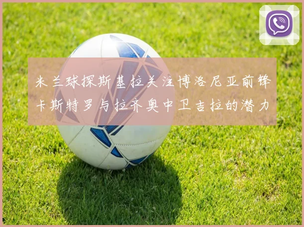 米兰球探斯基拉关注博洛尼亚前锋卡斯特罗与拉齐奥中卫吉拉的潜力