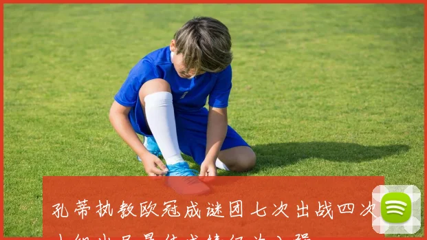 孔蒂执教欧冠成谜团七次出战四次小组出局最佳成绩仅为八强