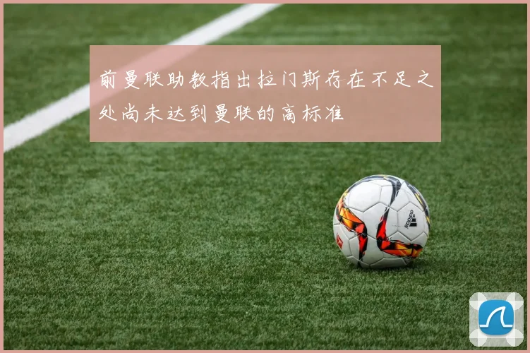 前曼联助教指出拉门斯存在不足之处尚未达到曼联的高标准