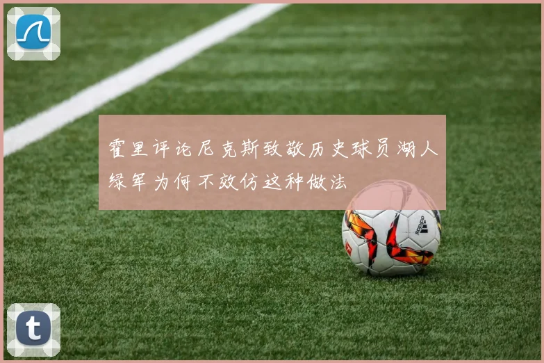 霍里评论尼克斯致敬历史球员湖人绿军为何不效仿这种做法