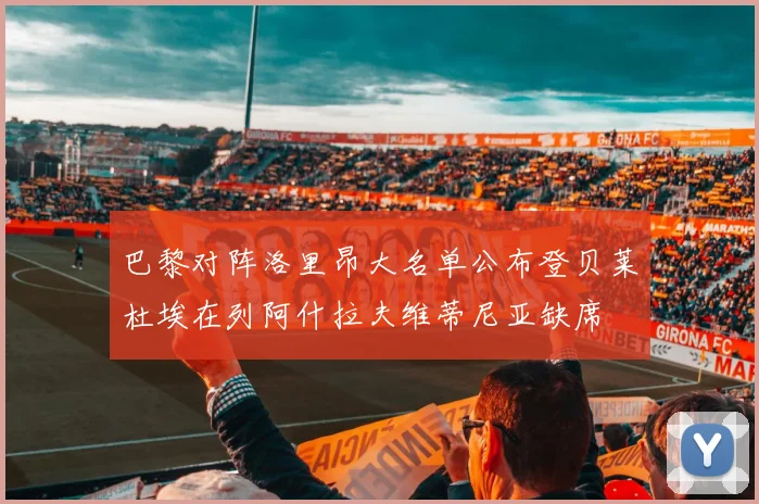 巴黎对阵洛里昂大名单公布登贝莱杜埃在列阿什拉夫维蒂尼亚缺席