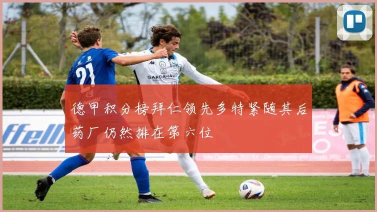 德甲积分榜拜仁领先多特紧随其后药厂仍然排在第六位