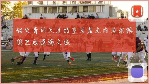 错失青训天才的皇马盘点内马尔佩德里成遗憾之选