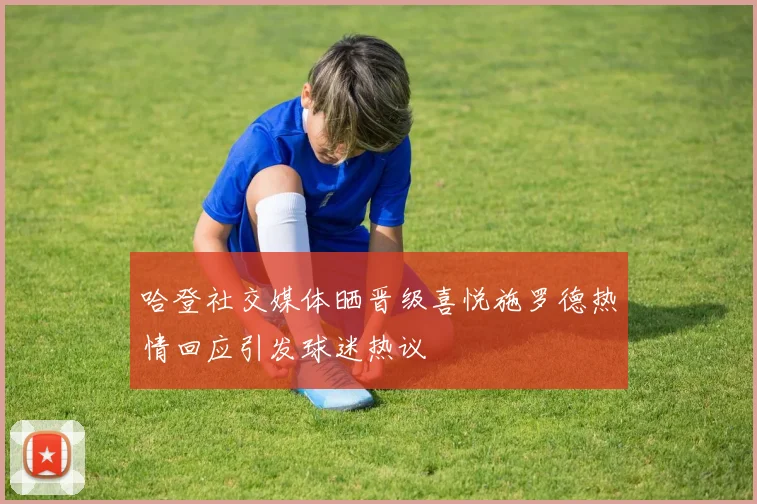 哈登社交媒体晒晋级喜悦施罗德热情回应引发球迷热议