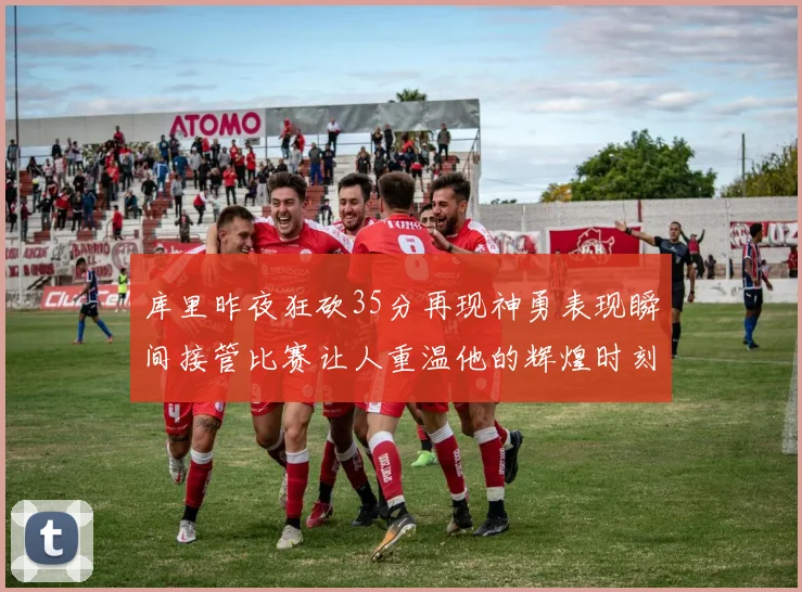 库里昨夜狂砍35分再现神勇表现瞬间接管比赛让人重温他的辉煌时刻