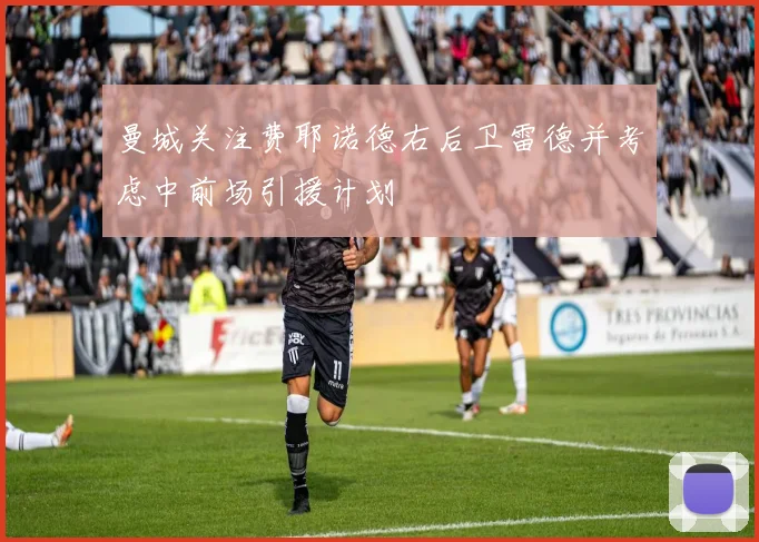 曼城关注费耶诺德右后卫雷德并考虑中前场引援计划
