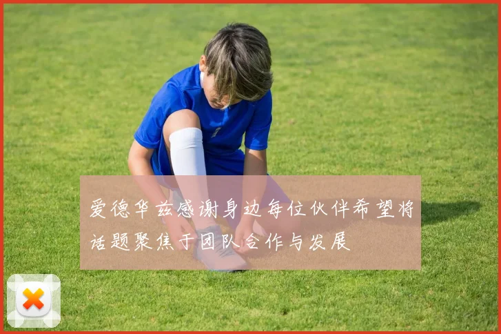 爱德华兹感谢身边每位伙伴希望将话题聚焦于团队合作与发展