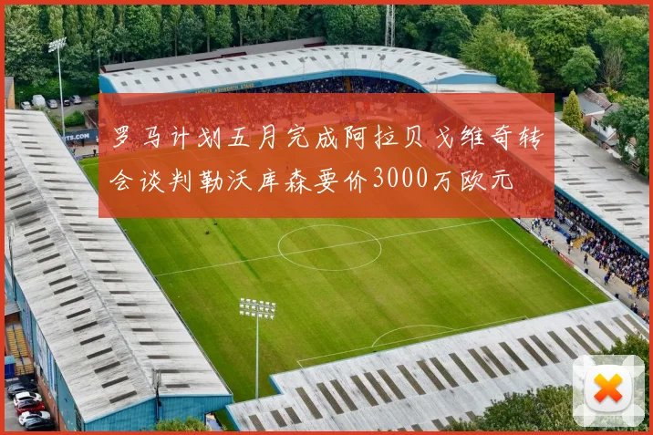 罗马计划五月完成阿拉贝戈维奇转会谈判勒沃库森要价3000万欧元