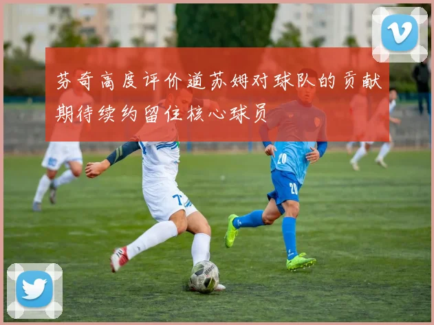 芬奇高度评价道苏姆对球队的贡献期待续约留住核心球员