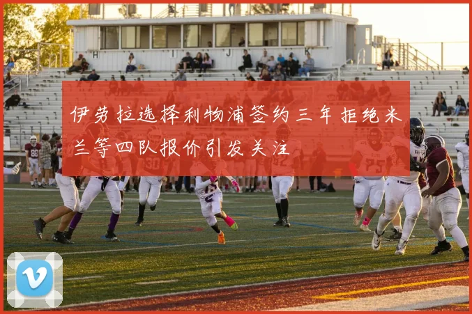 伊劳拉选择利物浦签约三年拒绝米兰等四队报价引发关注