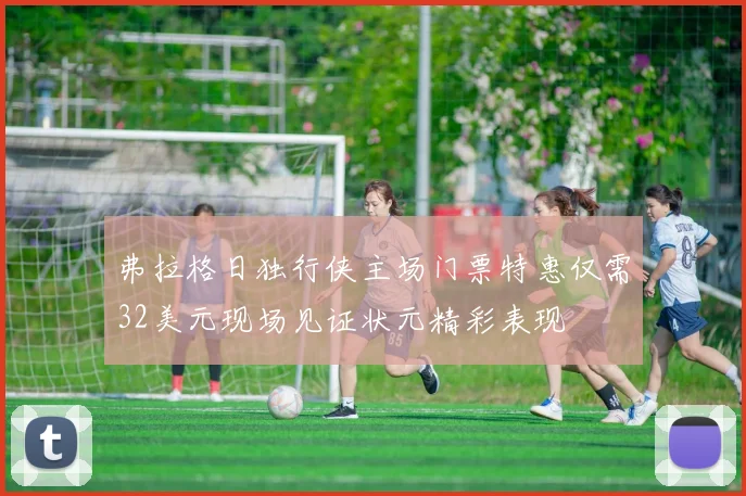 弗拉格日独行侠主场门票特惠仅需32美元现场见证状元精彩表现