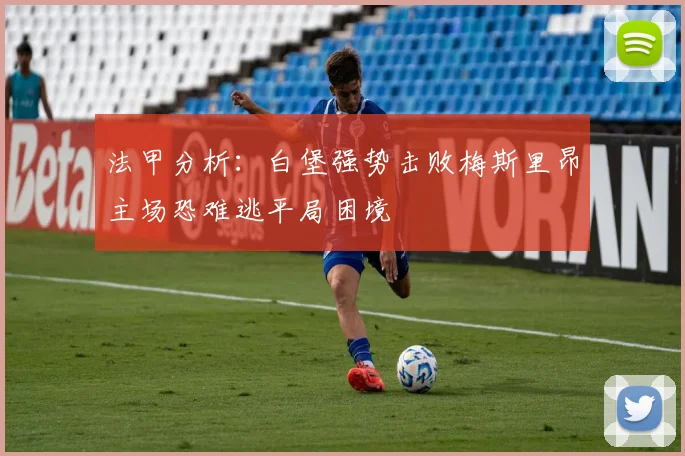 法甲分析：白堡强势击败梅斯里昂主场恐难逃平局困境