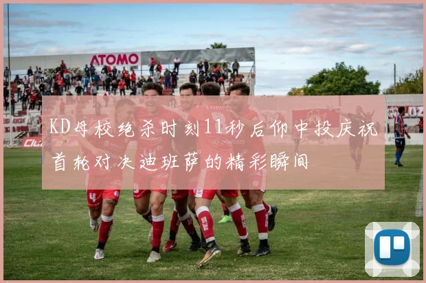 KD母校绝杀时刻11秒后仰中投庆祝首轮对决迪班萨的精彩瞬间