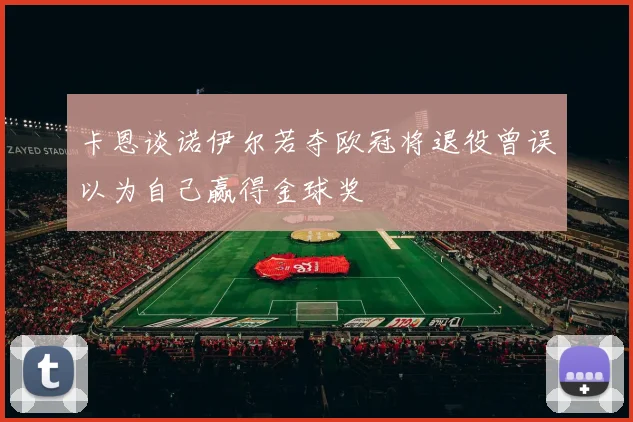 卡恩谈诺伊尔若夺欧冠将退役曾误以为自己赢得金球奖