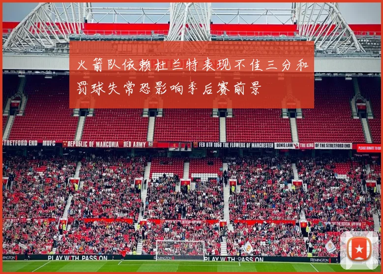 火箭队依赖杜兰特表现不佳三分和罚球失常恐影响季后赛前景